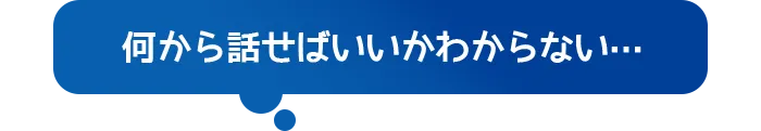 何から話せばいいかわからない…